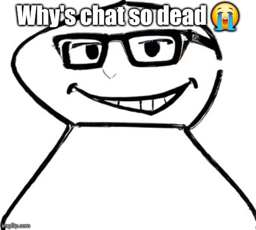 what | Why's chat so dead 😭 | image tagged in what | made w/ Imgflip meme maker