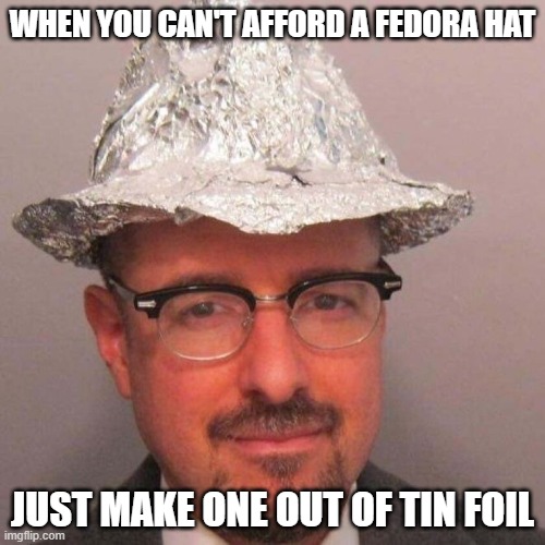 When you can't afford a fedora hat just make it out of tin foil meme | WHEN YOU CAN'T AFFORD A FEDORA HAT; JUST MAKE ONE OUT OF TIN FOIL | image tagged in tin foil fedora | made w/ Imgflip meme maker