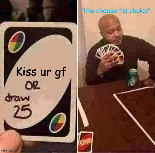 UNO Draw 25 Cards | "Ima choose 1st choice"; Kiss ur gf | image tagged in memes,uno draw 25 cards | made w/ Imgflip meme maker