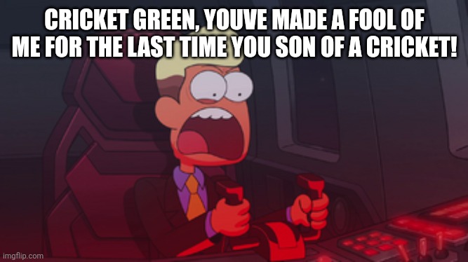 Chip Whistler | CRICKET GREEN, YOUVE MADE A FOOL OF ME FOR THE LAST TIME YOU SON OF A CRICKET! | image tagged in chip whistler | made w/ Imgflip meme maker