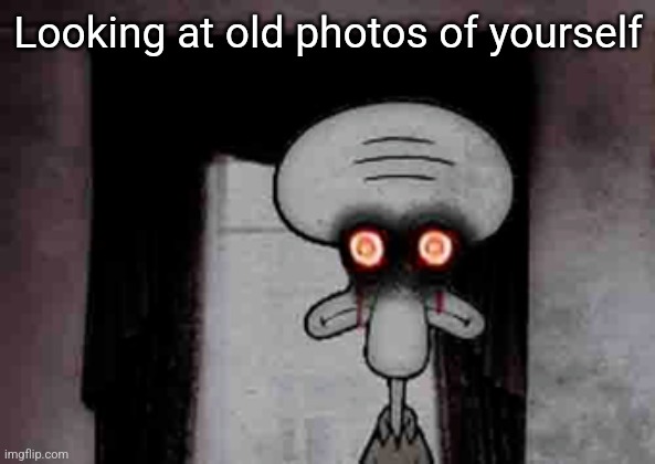 Squidward's Suicide | Looking at old photos of yourself | image tagged in squidward's suicide | made w/ Imgflip meme maker