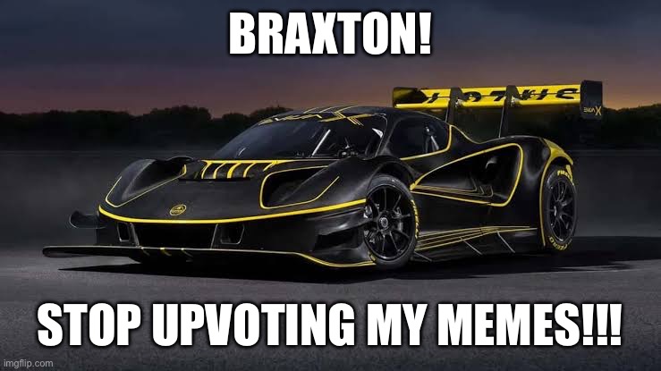 Lotus Evija X | BRAXTON! STOP UPVOTING MY MEMES!!! | image tagged in lotus evija x | made w/ Imgflip meme maker