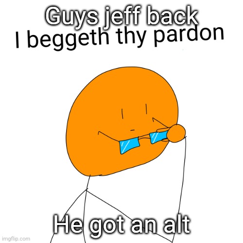 Orange guy is concerned | Guys jeff back; He got an alt | image tagged in orange guy is concerned | made w/ Imgflip meme maker