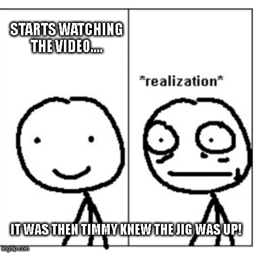 OhNoes | STARTS WATCHING THE VIDEO.... IT WAS THEN TIMMY KNEW THE JIG WAS UP! | image tagged in mini realization | made w/ Imgflip meme maker