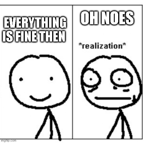 Oh Noes | EVERYTHING IS FINE THEN; OH NOES | image tagged in mini realization | made w/ Imgflip meme maker