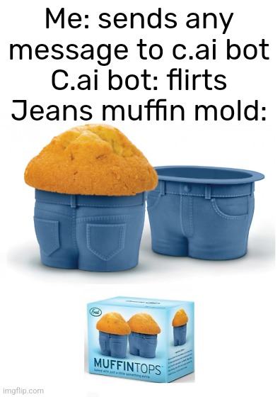 Me: sends any message to c.ai bot
C.ai bot: flirts
Jeans muffin mold: | made w/ Imgflip meme maker