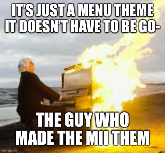 I can hear it | IT’S JUST A MENU THEME IT DOESN’T HAVE TO BE GO-; THE GUY WHO MADE THE MII THEME | image tagged in playing flaming piano,nintendo,burning piano,mii | made w/ Imgflip meme maker