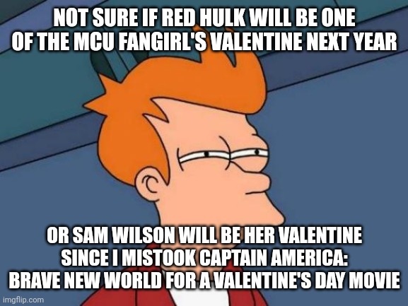 Futurama Fry | NOT SURE IF RED HULK WILL BE ONE OF THE MCU FANGIRL'S VALENTINE NEXT YEAR; OR SAM WILSON WILL BE HER VALENTINE SINCE I MISTOOK CAPTAIN AMERICA: BRAVE NEW WORLD FOR A VALENTINE'S DAY MOVIE | image tagged in memes,futurama fry,valentine's day,captain america | made w/ Imgflip meme maker