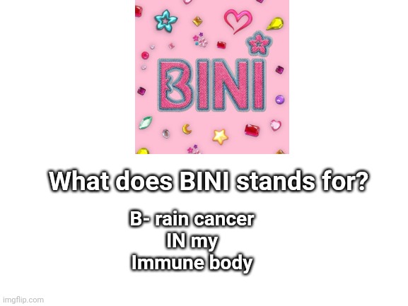 BINI stands for Brain cancer in my immune body | What does BINI stands for? B- rain cancer
IN my
Immune body | image tagged in blank white template,bini sucks,funny because it's true,philippines | made w/ Imgflip meme maker