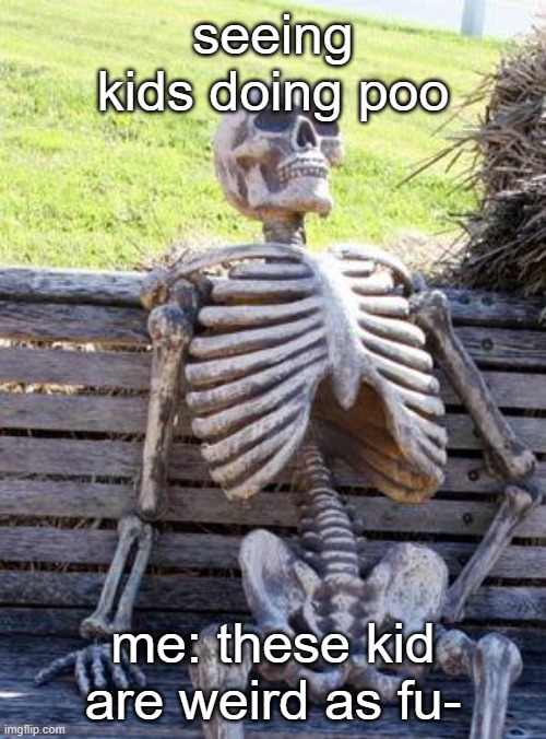 Waiting Skeleton Meme | seeing kids doing poo; me: these kid are weird as fu- | image tagged in memes,waiting skeleton | made w/ Imgflip meme maker