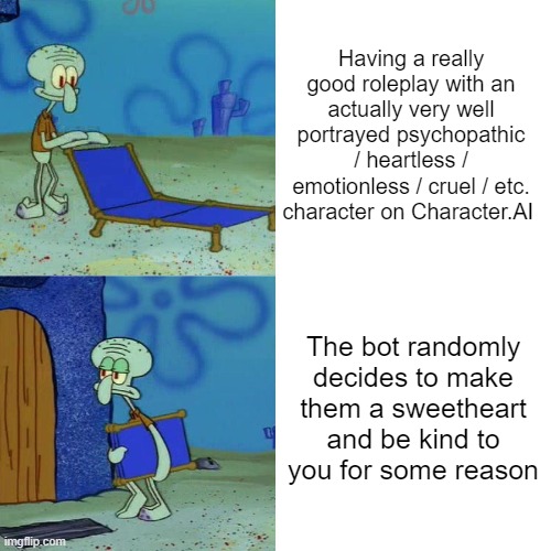 Squidward chair | Having a really good roleplay with an actually very well portrayed psychopathic / heartless / emotionless / cruel / etc. character on Character.AI; The bot randomly decides to make them a sweetheart and be kind to you for some reason | image tagged in squidward chair | made w/ Imgflip meme maker