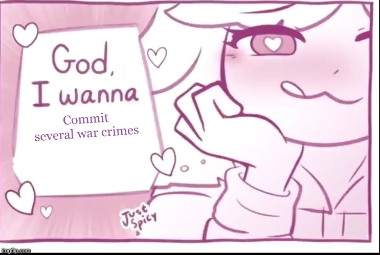 God, I wanna X | Commit several war crimes | image tagged in god i wanna x | made w/ Imgflip meme maker