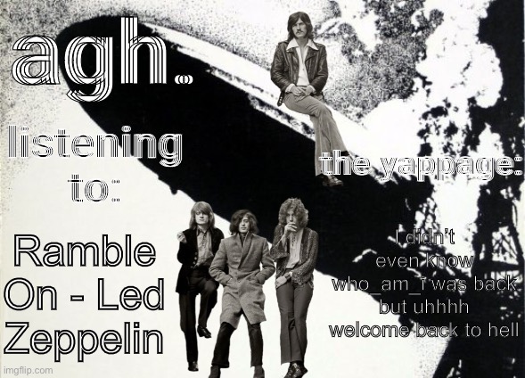 just saying it to say it | I didn’t even know who_am_i was back but uhhhh
welcome back to hell; Ramble On - Led Zeppelin | image tagged in agh announcement template | made w/ Imgflip meme maker