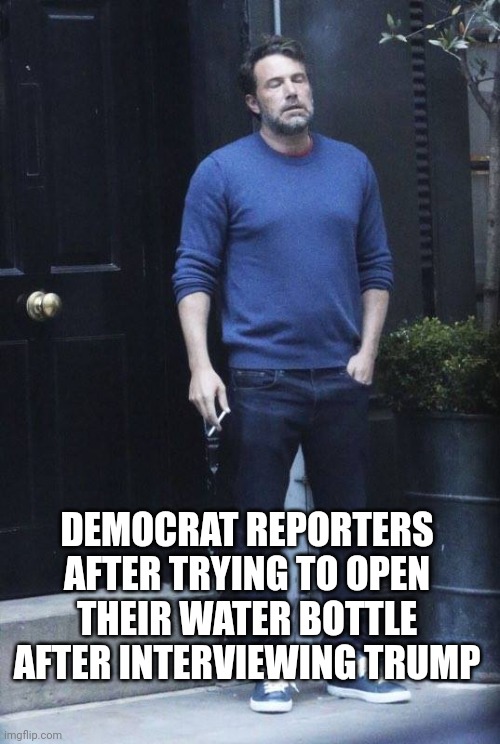 Trump pranked the reporter live lmao | DEMOCRAT REPORTERS AFTER TRYING TO OPEN THEIR WATER BOTTLE AFTER INTERVIEWING TRUMP | image tagged in ben affleck smoking | made w/ Imgflip meme maker