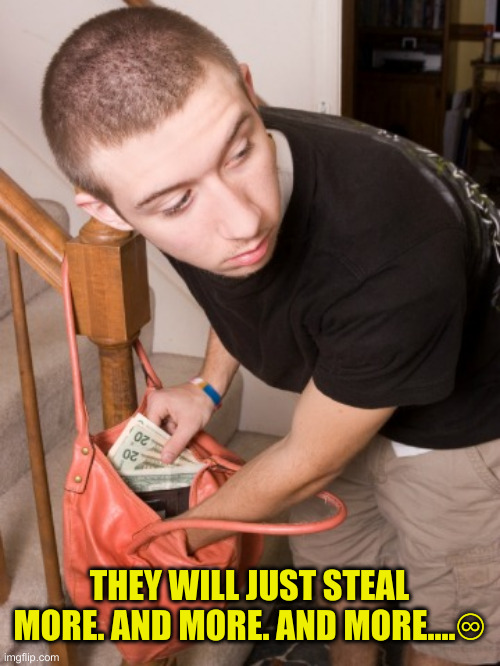 stealing from you  | THEY WILL JUST STEAL MORE. AND MORE. AND MORE....♾ | image tagged in stealing from you | made w/ Imgflip meme maker