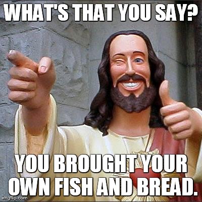 Buddy Christ Meme | WHAT'S THAT YOU SAY? YOU BROUGHT YOUR OWN FISH AND BREAD. | image tagged in memes,buddy christ | made w/ Imgflip meme maker