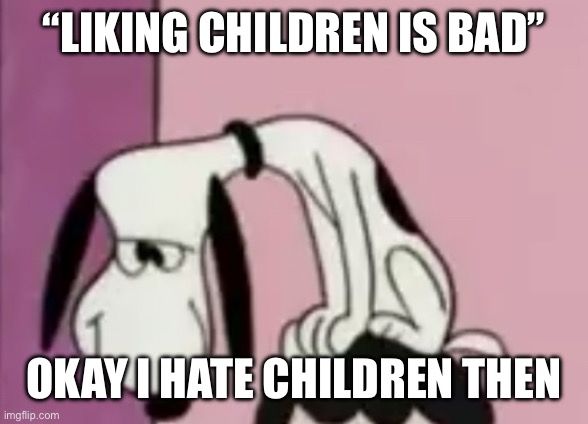 I HATE THEM!!!! | “LIKING CHILDREN IS BAD”; OKAY I HATE CHILDREN THEN | image tagged in the snoops | made w/ Imgflip meme maker