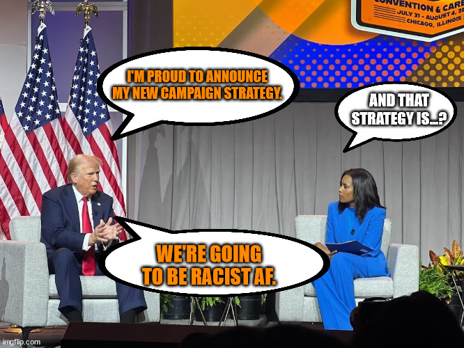 I'M PROUD TO ANNOUNCE MY NEW CAMPAIGN STRATEGY. AND THAT STRATEGY IS...? WE'RE GOING TO BE RACIST AF. | made w/ Imgflip meme maker