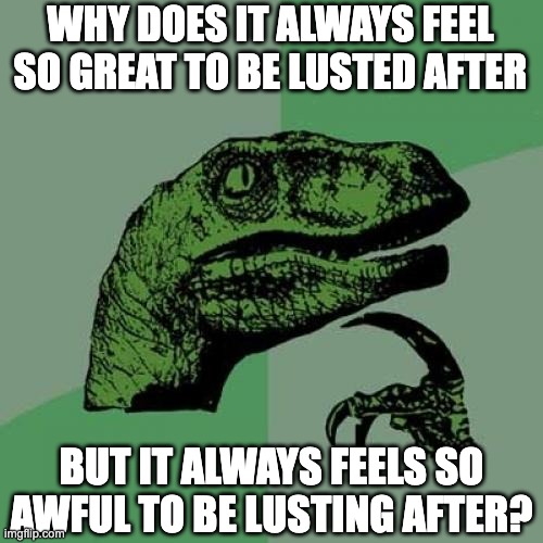 Philosoraptor Meme | WHY DOES IT ALWAYS FEEL SO GREAT TO BE LUSTED AFTER; BUT IT ALWAYS FEELS SO AWFUL TO BE LUSTING AFTER? | image tagged in memes,philosoraptor,lust,simping,funny,philosophy | made w/ Imgflip meme maker