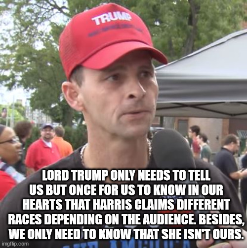 Trump supporter | LORD TRUMP ONLY NEEDS TO TELL US BUT ONCE FOR US TO KNOW IN OUR HEARTS THAT HARRIS CLAIMS DIFFERENT RACES DEPENDING ON THE AUDIENCE. BESIDES | image tagged in trump supporter | made w/ Imgflip meme maker