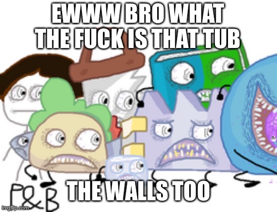 bro wtf | EWWW BRO WHAT THE FUCK IS THAT TUB THE WALLS TOO | image tagged in bro wtf | made w/ Imgflip meme maker