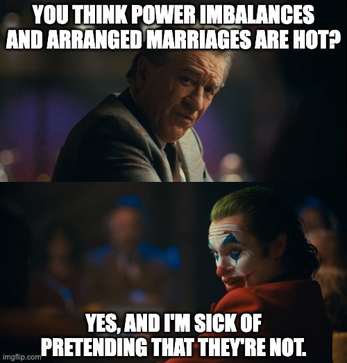 Imo being in a relationship with a rich guy is based, regardless of consent | YOU THINK POWER IMBALANCES AND ARRANGED MARRIAGES ARE HOT? YES, AND I'M SICK OF PRETENDING THAT THEY'RE NOT. | image tagged in i'm sick of pretending it's not,dating,arranged marriage,woman,joker,maiden | made w/ Imgflip meme maker