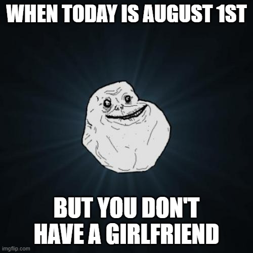 No girlfriend? | WHEN TODAY IS AUGUST 1ST; BUT YOU DON'T HAVE A GIRLFRIEND | image tagged in memes,forever alone | made w/ Imgflip meme maker