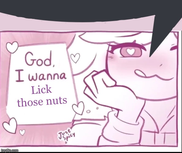 God, I wanna X | Lick those nuts | image tagged in god i wanna x | made w/ Imgflip meme maker