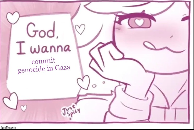 gaza | commit genocide in Gaza | image tagged in god i wanna x | made w/ Imgflip meme maker