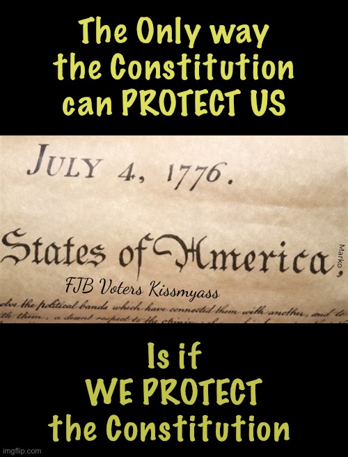 It’s Fundamental | The Only way
the Constitution
can PROTECT US; Marko; FJB Voters Kissmyass; Is if
WE PROTECT
the Constitution | image tagged in memes,constitution,constitutionally protected,rights established by god,recognized by usa,progressives fjb voters kissmyass | made w/ Imgflip meme maker