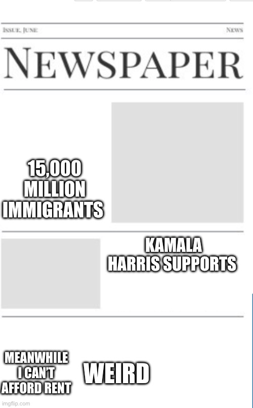 Kamala Harris | 15,000 MILLION IMMIGRANTS; KAMALA HARRIS SUPPORTS; WEIRD; MEANWHILE I CAN’T AFFORD RENT | image tagged in blank newspaper | made w/ Imgflip meme maker