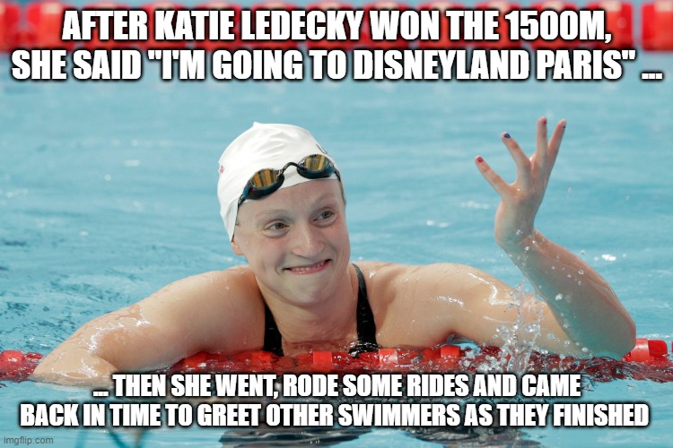 Katie Ledecky | AFTER KATIE LEDECKY WON THE 1500M, SHE SAID "I'M GOING TO DISNEYLAND PARIS" ... ... THEN SHE WENT, RODE SOME RIDES AND CAME BACK IN TIME TO GREET OTHER SWIMMERS AS THEY FINISHED | image tagged in katie ledecky,paris | made w/ Imgflip meme maker