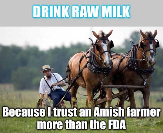 Raw Milk AKA Milk | DRINK RAW MILK; Because I trust an Amish farmer
more than the FDA | image tagged in amish farmer,milk | made w/ Imgflip meme maker