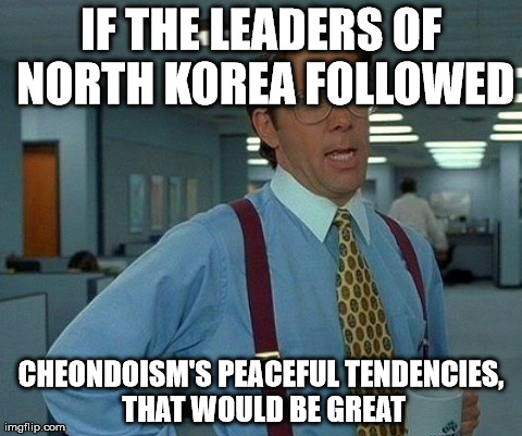 That Would Be Great Meme | IF THE LEADERS OF NORTH KOREA FOLLOWED CHEONDOISM'S PEACEFUL TENDENCIES, THAT WOULD BE GREAT | image tagged in memes,that would be great | made w/ Imgflip meme maker