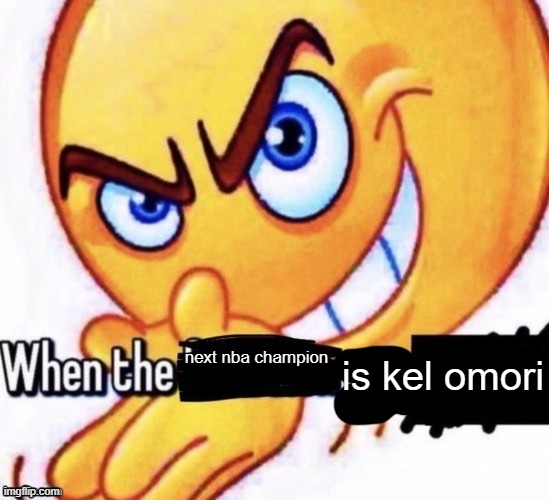 When the X got X | is kel omori; next nba champion | image tagged in when the x got x | made w/ Imgflip meme maker