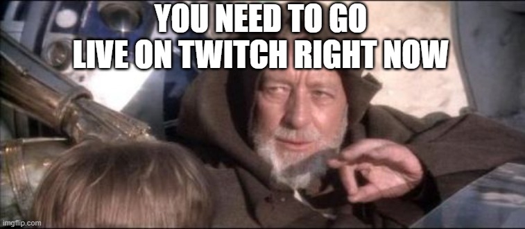 Ben kenobi "You need to go live on twitch right now" | YOU NEED TO GO LIVE ON TWITCH RIGHT NOW | image tagged in memes,these aren't the droids you were looking for | made w/ Imgflip meme maker