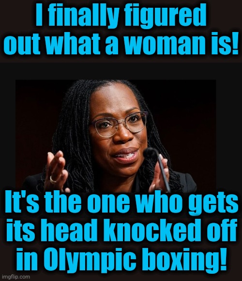 Judge Jackson | I finally figured out what a woman is! It's the one who gets
its head knocked off
in Olympic boxing! | image tagged in judge jackson,memes,olympics,transgender,boxing,woman | made w/ Imgflip meme maker