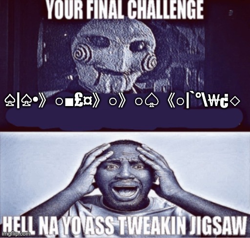 your final challenge | ♤|♤•》○■£¤》○》○♤《○|`°\₩¿◇ | image tagged in your final challenge | made w/ Imgflip meme maker