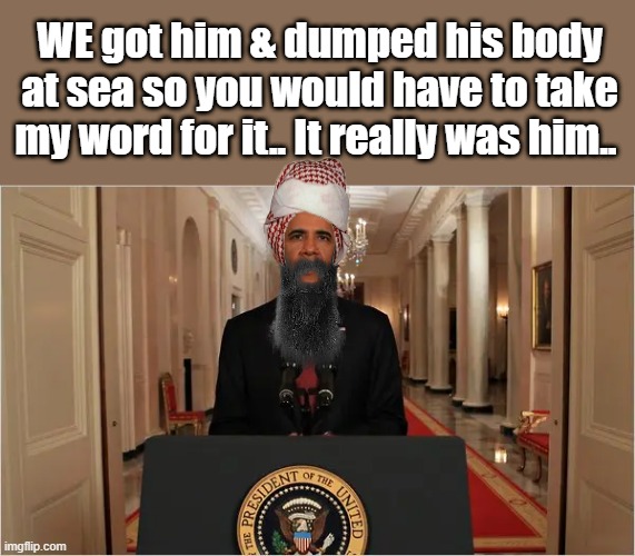 SURE you did, Pal.. | WE got him & dumped his body at sea so you would have to take my word for it.. It really was him.. | image tagged in we got him | made w/ Imgflip meme maker