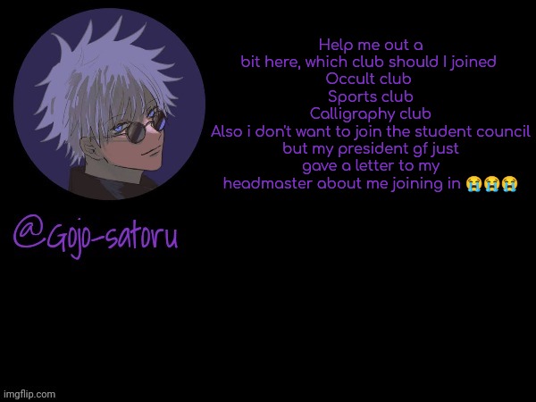 Also I am lazy asf | Help me out a bit here, which club should I joined 
Occult club 
Sports club
Calligraphy club
Also i don't want to join the student council but my president gf just gave a letter to my headmaster about me joining in 😭😭😭 | image tagged in gojo's announcement template v5 | made w/ Imgflip meme maker