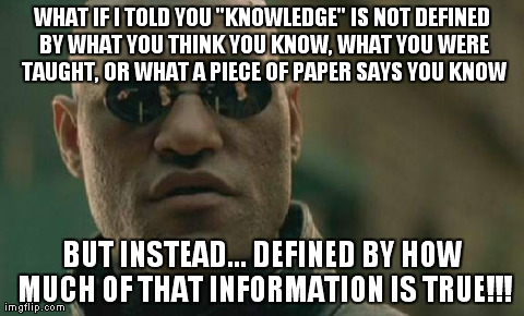 Matrix Morpheus | WHAT IF I TOLD YOU "KNOWLEDGE" IS NOT DEFINED BY WHAT YOU THINK YOU KNOW, WHAT YOU WERE TAUGHT, OR WHAT A PIECE OF PAPER SAYS YOU KNOW BUT I | image tagged in memes,matrix morpheus | made w/ Imgflip meme maker