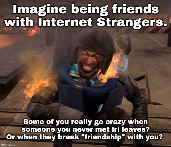 Corresponding to TF2.sniper's view on Nat. | Imagine being friends with Internet Strangers. Some of you really go crazy when someone you never met irl leaves? Or when they break "friendship" with you? | made w/ Imgflip meme maker