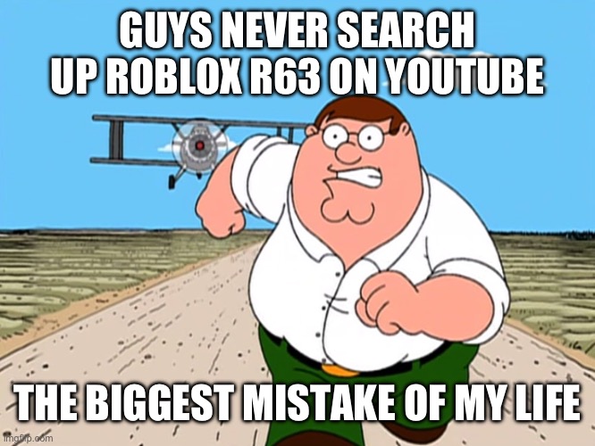 never search up meme | GUYS NEVER SEARCH UP ROBLOX R63 ON YOUTUBE; THE BIGGEST MISTAKE OF MY LIFE | image tagged in peter griffin running away | made w/ Imgflip meme maker