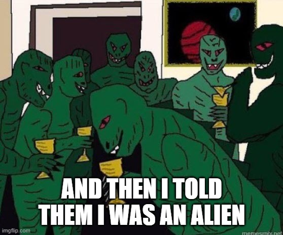 Lizard People Party response to Aliens | AND THEN I TOLD THEM I WAS AN ALIEN | image tagged in lizard people party,aliens | made w/ Imgflip meme maker