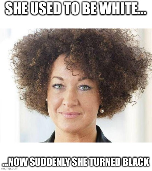 Remember when Rachel "Turned Black?" | SHE USED TO BE WHITE... ...NOW SUDDENLY SHE TURNED BLACK | image tagged in rachel dolezal,trump,racist trump,turn black | made w/ Imgflip meme maker