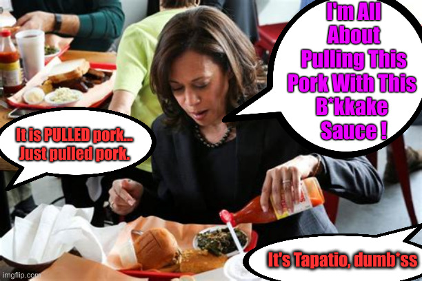 Pulling Pork | I'm All About Pulling This Pork With This 
B*kkake 
Sauce ! It is PULLED pork...
Just pulled pork. It's Tapatio, dumb*ss | image tagged in kamala harris,political meme,politics,funny memes,funny | made w/ Imgflip meme maker