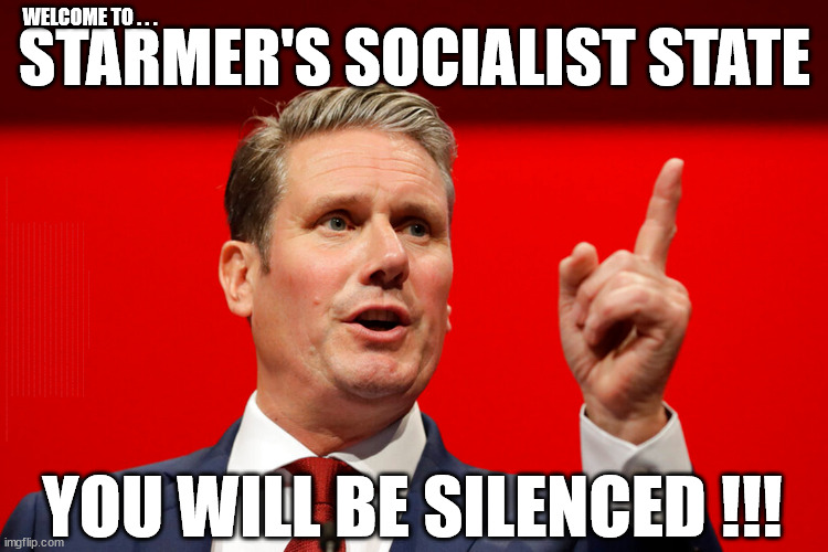 Welcome to Starmer's Socialist State - you will be Silent | WELCOME TO . . . STARMER'S SOCIALIST STATE; GROWING THE ECONOMY (AND HIS VOTER BASE); Rachel (The Robber) Reeves; No Tax Increase for working people; Playing word games . . . Definition of 'Working People' - "People who earn their living day to day, no car, no savings"; STARMER LIED TO US !!! Sir Keir Rodney Starmer; #TripleLock; SMEG HEAD CONCEDES; Titchy Starmer; 'PUTTING COUNTRY FIRST'; Party second; On top of the £480m already given to France to 'stop the boats'; DEAR UK VOTERS AS YOU FAILED TO SUPPORT THE TORIES; NEW HOME FOR OUR MIGRANT FRIENDS; COMING TO YOUR AREA SOON; TIGHTEN YOUR SEAT BELTS! How messed up is this; I won with fewer votes than you had lol; Capt Hindsight; STARMER - SOFT ON CRIME? Country First, Party Second Eh??? Prisoner Early Release -; How many UK citizens will become victims of crime. . . As a direct result of Starmers early release of criminals? Starmer - week 1 as PM; Scrap Rwanda Plan - More Deaths; Early release of Prisoners; Can't blame Starmer QC; Rachel Reeves, Labour's 'TAXBOT'; IF YOU HAVE PERSONAL SAVINGS; LABOURS TAX PROPOSALS WILL RESULT IN =; Labours new 'DEATH TAX'; RACHEL REEVES Labours new; 'DEATH TAX' ? 12x new taxes Pensions & Inheritance? Starmer's coming after your pension? Lady Victoria Starmer; CORBYN EXPELLED; Labour pledge 'Urban centres' to help house 'Our Fair Share' of our new Migrant friends; New Home for our New Immigrant Friends !!! The only way to keep the illegal immigrants in the UK; CITIZENSHIP FOR ALL; ; Amnesty For all Illegals; Sir Keir Starmer MP; Muslim Votes Matter; Blood on Starmers hands? Burnham; Taxi for Rayner ? #RR4PM;100's more Tax collectors; Higher Taxes Under Labour; We're Coming for You; Labour pledges to clamp down on Tax Dodgers; Higher Taxes under Labour; Rachel Reeves Angela Rayner Bovvered? Higher Taxes under Labour; Risks of voting Labour; * EU Re entry? * Mass Immigration? * Build on Greenbelt? * Rayner as our PM? * Ulez 20 mph fines? * Higher taxes? * UK Flag change? * Muslim takeover? * End of Christianity? * Economic collapse? TRIPLE LOCK' Anneliese Dodds Rwanda plan Quid Pro Quo UK/EU Illegal Migrant Exchange deal; UK not taking its fair share, EU Exchange Deal = People Trafficking !!! Starmer to Betray Britain, #Burden Sharing #Quid Pro Quo #100,000; #Immigration #Starmerout #Labour #wearecorbyn #KeirStarmer #DianeAbbott #McDonnell #cultofcorbyn #labourisdead #labourracism #socialistsunday #nevervotelabour #socialistanyday #Antisemitism #Savile #SavileGate #Paedo #Worboys #GroomingGangs #Paedophile #IllegalImmigration #Immigrants #Invasion #Starmeriswrong #SirSoftie #SirSofty #Blair #Steroids AKA Keith ABBOTT BACK; Union Jack Flag in election campaign material; Concerns raised by Black, Asian and Minority ethnic BAMEgroup & activists; Capt U-Turn; Hunt down Tax Dodgers; Higher tax under Labour Sorry about the fatalities; Are you really going to trust Labour with your vote? Pension Triple Lock;; 'Our Fair Share'; Angela Rayner: new towns; Rachel Reeves; I'M COMING FOR YOU; Reeves the 'Raider'; Programmed to raid your Personal Savings; RNLI #NotMyPM; When will Rachel Reeves start selling of our country's gold reserve; should have voted Conservative; Another 'Fire Sale' under Labour? He did his level best to keep people out of prison !!! 'WERE SO MANY SEATS STOLEN' 'BY VOTES SO FEW'; Country 1st, Party 2nd eh??? Record illegal Migrants; Soft on the Causes of Crime? I KNEW YOU WOULD LOSE IN 2019; I knew I would win the election and England would lose the Euros this year; STARMER ABSOLUTELY TERRIFIED? He couldn't risk the Tories Rwanda plan actually working? Starmer to 'take the brakes off' the UK economy ??? YOUR RIGHT TO NIMBYISM HAS NOW LAPSED; PLEDGES AN EXTRA £84M OF UK TAXPAYERS MONEY TO THE EU; So that's another £84m Tax-payer money pissed up the wall then is it Mr Starmer, Sir? THERE'S NO "SILVER BULLET" FOR SMALL BOAT CROSSINGS; Labour ‘Retirement Tax’ to hit state pensioners within two years? #NOTMYPRIMEMINISTER; Macron, there's ‘no silver bullet’; Starmer pledged 'Smash the gangs'; 'BOATS WILL KEEP COMING!’; No tax increase for working people; Everyone else is fair game lol; So who's going to pay for all the illegals? PUTTING COUNTRY FIRST? BY WELCOMING ILLEGALS; YOU WILL BE SILENCED !!! | image tagged in keir starmer,illegal immigration,stop boats rwanda,labourisdead,palestine hamas muslim vote,starmer not my pm | made w/ Imgflip meme maker