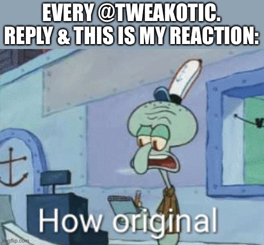 Squidward "How original" | EVERY @TWEAKOTIC. REPLY & THIS IS MY REACTION: | image tagged in squidward how original | made w/ Imgflip meme maker