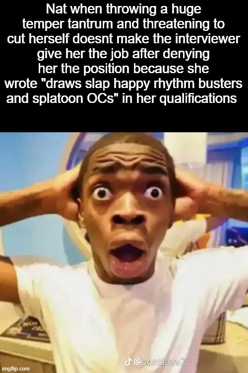Shocked black guy | Nat when throwing a huge temper tantrum and threatening to cut herself doesnt make the interviewer give her the job after denying her the position because she wrote "draws slap happy rhythm busters and splatoon OCs" in her qualifications | image tagged in shocked black guy | made w/ Imgflip meme maker