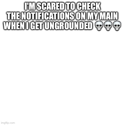 Blank Transparent Square | I'M SCARED TO CHECK THE NOTIFICATIONS ON MY MAIN WHEN I GET UNGROUNDED 💀💀💀 | image tagged in memes,blank transparent square | made w/ Imgflip meme maker